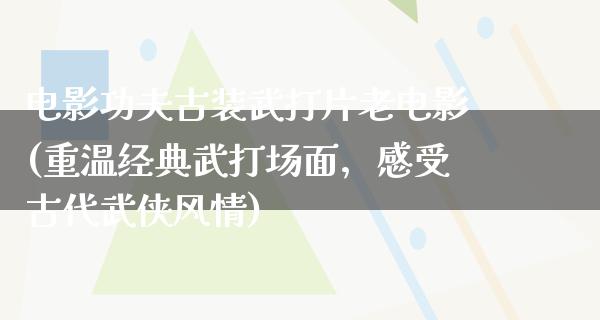 电影功夫古装武打片老电影(重温经典武打场面，感受古代武侠风情)