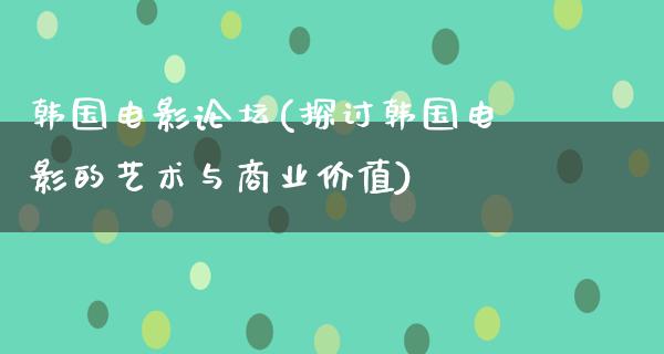 韩国电影论坛(探讨韩国电影的艺术与商业价值)