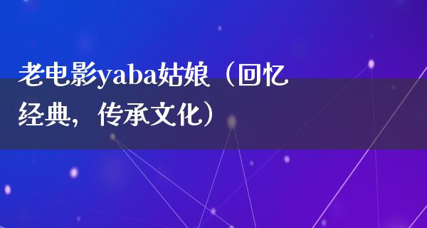 老电影yaba姑娘（回忆经典，传承文化）