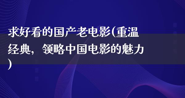 求好看的国产老电影(重温经典，领略中国电影的魅力)