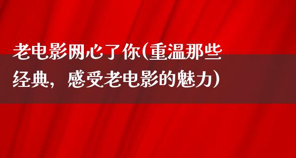 老电影网心了你(重温那些经典，感受老电影的魅力)