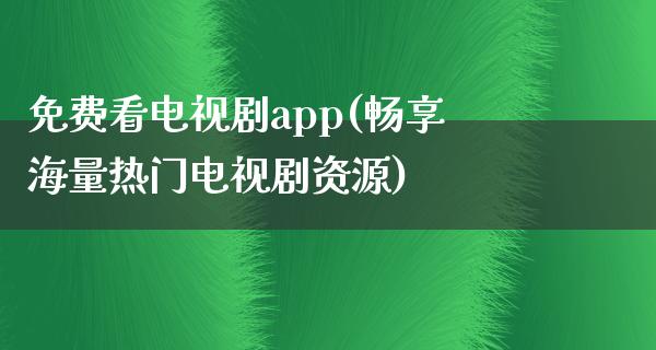 免费看电视剧app(畅享海量热门电视剧资源)