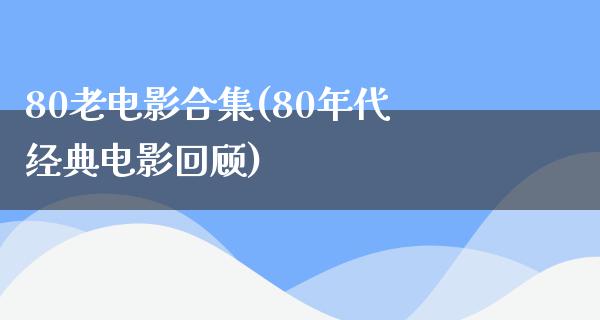 80老电影合集(80年代经典电影回顾)