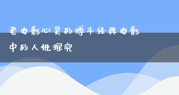 老电影心灵的搏斗经典电影中的人性探究