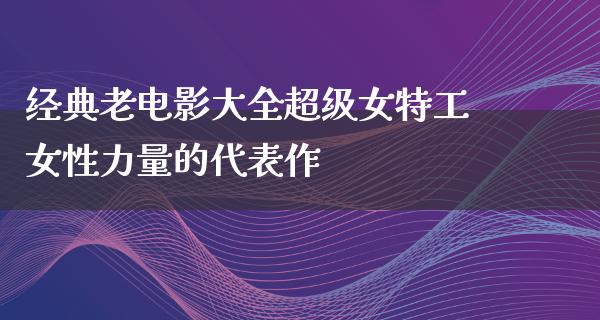 经典老电影大全超级女特工女性力量的代表作