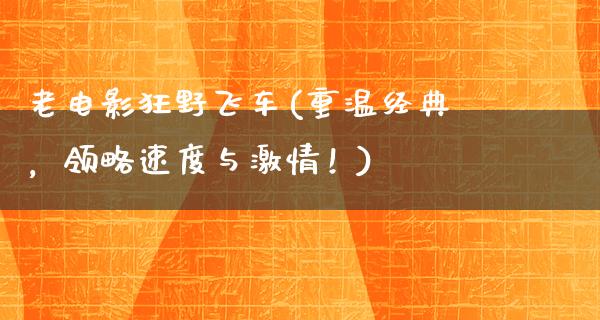 老电影狂野飞车(重温经典，领略速度与激情！)