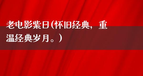 老电影紫日(怀旧经典，重温经典岁月。)