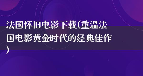 法国怀旧电影下载(重温法国电影黄金时代的经典佳作)