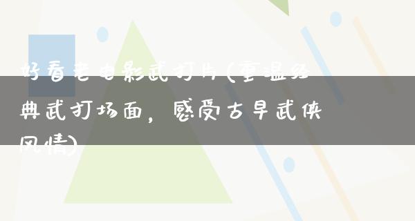 好看老电影武打片(重温经典武打场面，感受古早武侠风情)