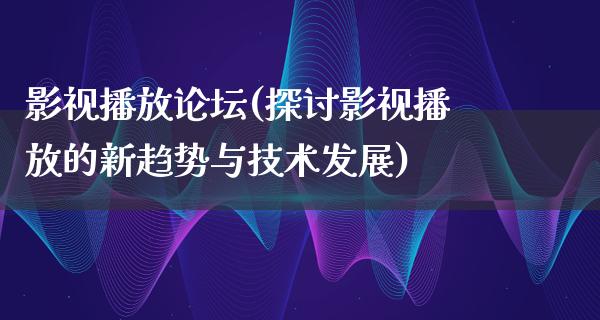 影视播放论坛(探讨影视播放的新趋势与技术发展)