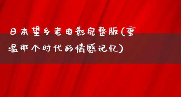 日本望乡老电影完整版(重温那个时代的情感记忆)