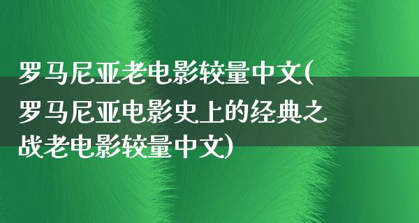 罗马尼亚老电影较量中文(罗马尼亚电影史上的经典之战老电影较量中文)