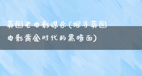 英国老电影谋杀(探寻英国电影黄金时代的黑暗面)