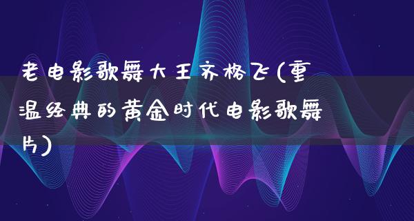 老电影歌舞大王齐格飞(重温经典的黄金时代电影歌舞片)