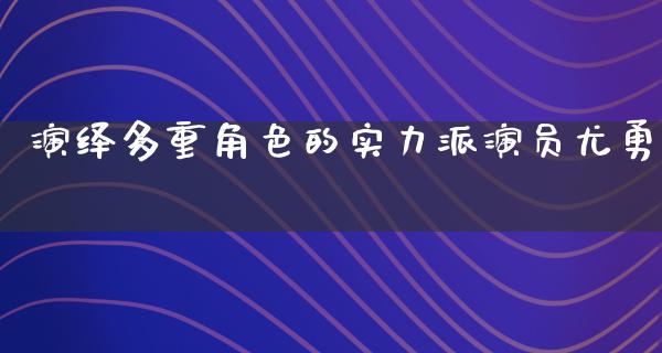 演绎多重角色的实力派演员尤勇