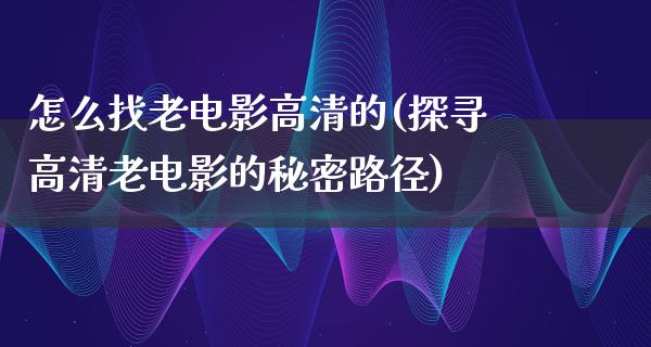 怎么找老电影高清的(探寻高清老电影的秘密路径)