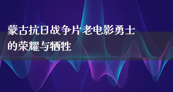 蒙古抗日战争片老电影勇士的荣耀与牺牲