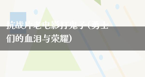 抗战片老电影打鬼子(勇士们的血泪与荣耀)