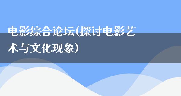 电影综合论坛(探讨电影艺术与文化现象)