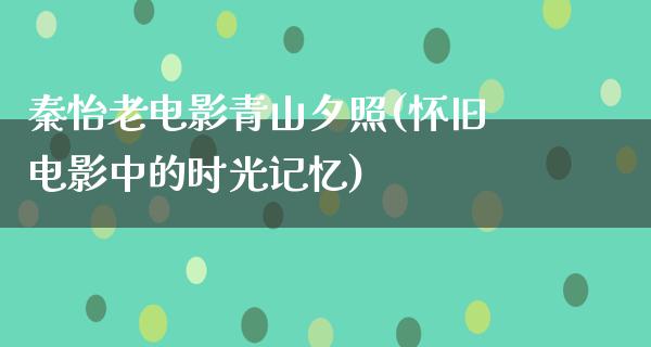 秦怡老电影青山夕照(怀旧电影中的时光记忆)