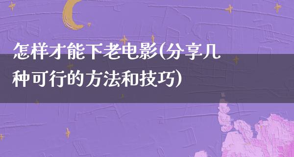 怎样才能下老电影(分享几种可行的方法和技巧)