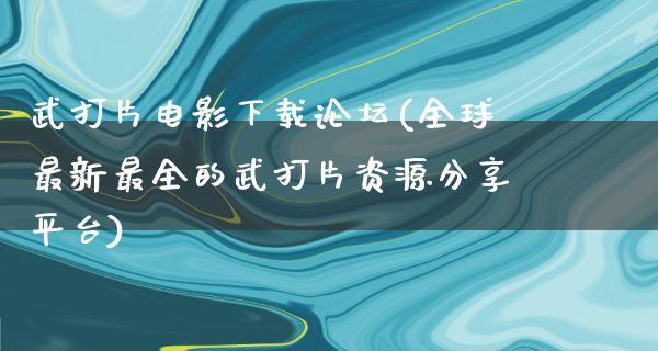 武打片电影下载论坛(全球最新最全的武打片资源分享平台)