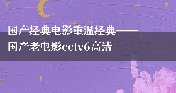 国产经典电影重温经典——国产老电影cctv6高清