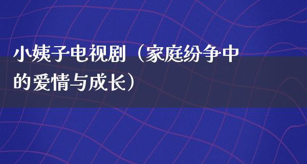 小姨子电视剧（家庭纷争中的爱情与成长）