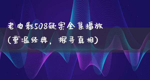 老电影508疑案全集播放(重温经典，探寻真相)