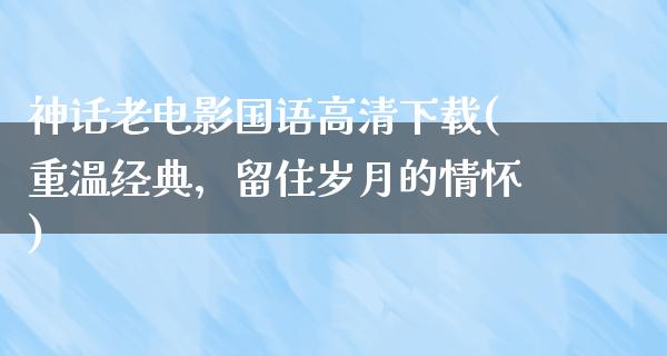 神话老电影国语高清下载(重温经典，留住岁月的情怀)