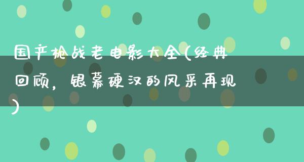 国产枪战老电影大全(经典回顾，银幕硬汉的风采再现)