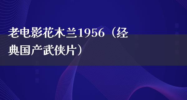 老电影花木兰1956（经典国产武侠片）