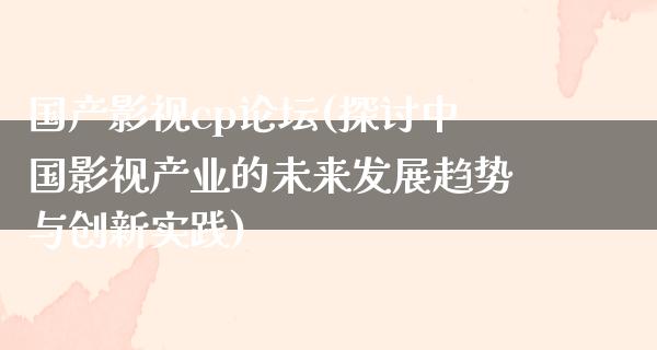 国产影视cp论坛(探讨中国影视产业的未来发展趋势与创新实践)