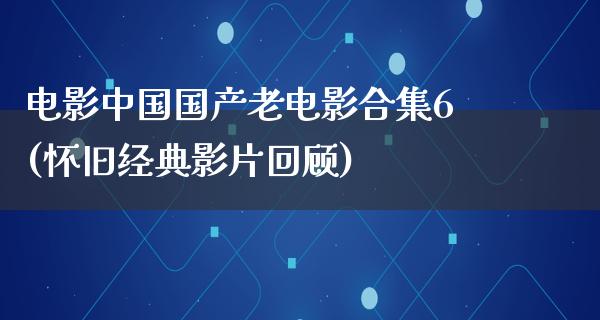 电影中国国产老电影合集6(怀旧经典影片回顾)