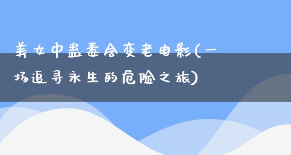 美女中蛊毒会变老电影(一场追寻永生的危险之旅)