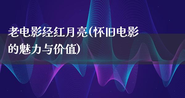 老电影经红月亮(怀旧电影的魅力与价值)