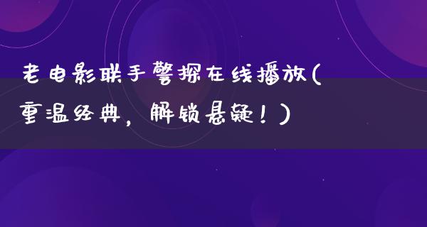 老电影联手警探在线播放(重温经典，解锁悬疑！)