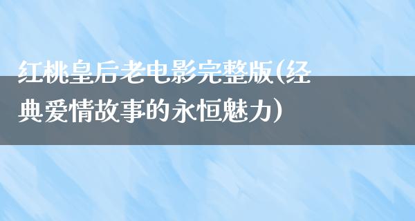 红桃皇后老电影完整版(经典爱情故事的永恒魅力)