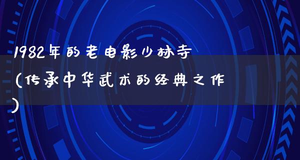 1982年的老电影少林寺(传承中华武术的经典之作)