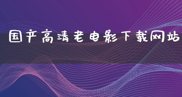 国产高清老电影下载网站