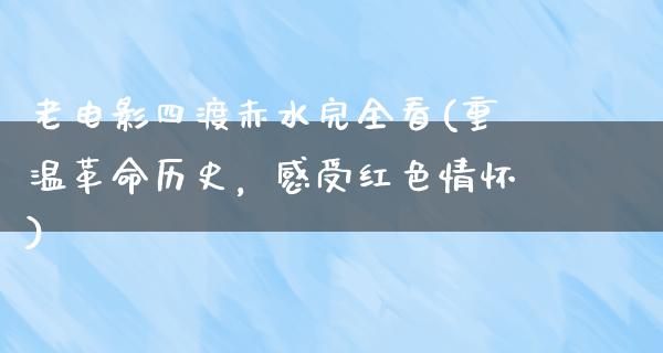 老电影四渡赤水完全看(重温革命历史，感受红色情怀)