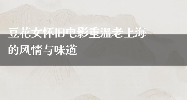 豆花女怀旧电影重温老上海的风情与味道