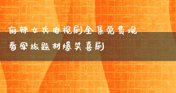 麻辣女兵电视剧全集免费观看军旅题材爆笑喜剧