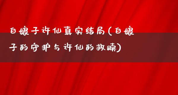 白娘子许仙真实结局(白娘子的守护与许仙的救赎)