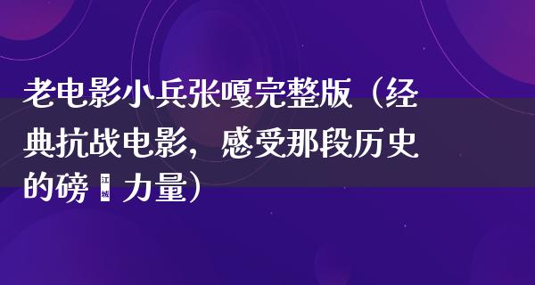 老电影小兵张嘎完整版（经典抗战电影，感受那段历史的磅礴力量）