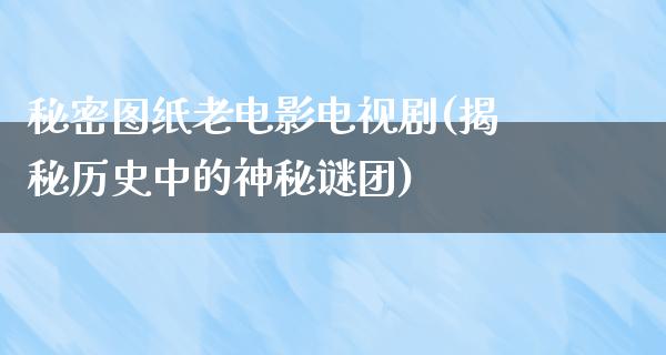 秘密图纸老电影电视剧(揭秘历史中的神秘谜团)