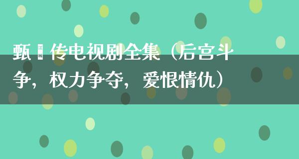 甄嬛传电视剧全集（后宫斗争，权力争夺，爱恨情仇）