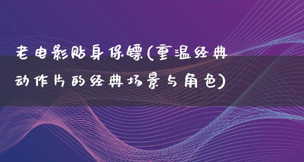 老电影贴身保镖(重温经典动作片的经典场景与角色)