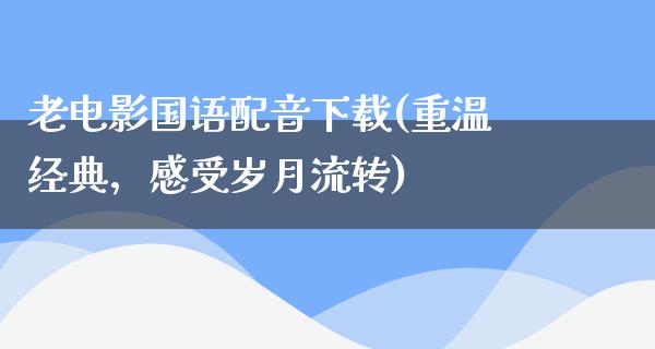 老电影国语配音下载(重温经典，感受岁月流转)