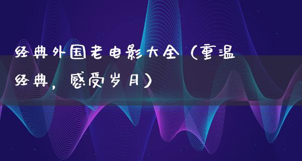 经典外国老电影大全（重温经典，感受岁月）